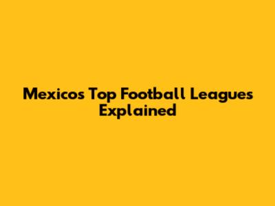 Mexico's Top Football Leagues Explained