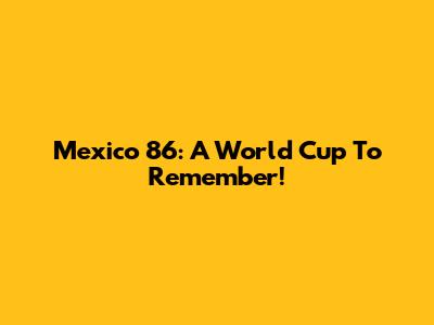 Mexico '86: A World Cup To Remember!