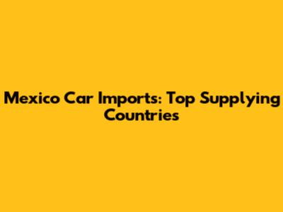 Mexico Car Imports: Top Supplying Countries
