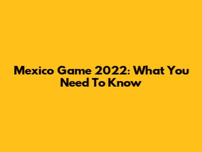 Mexico Game 2022: What You Need To Know