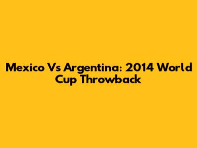Mexico Vs Argentina: 2014 World Cup Throwback