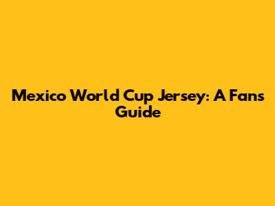 Mexico World Cup Jersey: A Fan's Guide