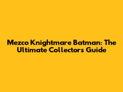 Mezco Knightmare Batman: The Ultimate Collector's Guide