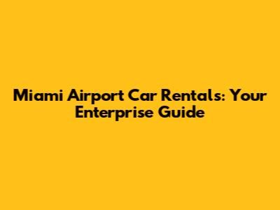 Miami Airport Car Rentals: Your Enterprise Guide