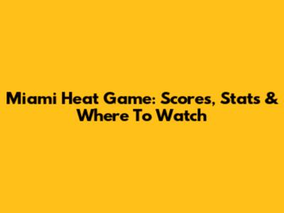 Miami Heat Game: Scores, Stats & Where To Watch