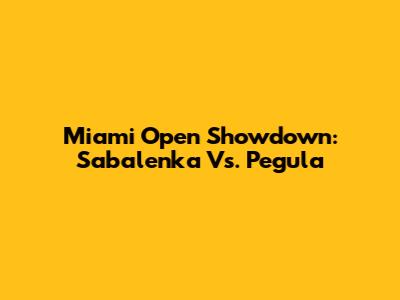 Miami Open Showdown: Sabalenka Vs. Pegula