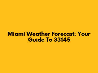 Miami Weather Forecast: Your Guide To 33145