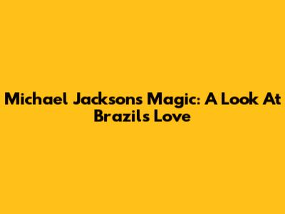 Michael Jackson's Magic: A Look At Brazil's Love