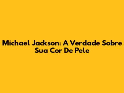 Michael Jackson: A Verdade Sobre Sua Cor De Pele