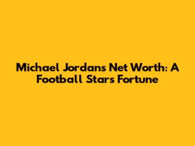 Michael Jordan's Net Worth: A Football Star's Fortune