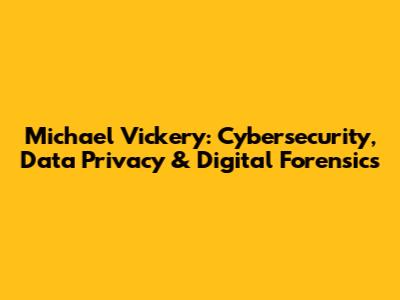 Michael Vickery: Cybersecurity, Data Privacy & Digital Forensics