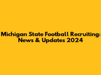 Michigan State Football Recruiting: News & Updates 2024