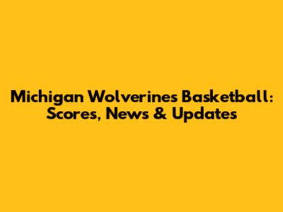 Michigan Wolverines Basketball: Scores, News & Updates