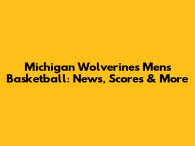 Michigan Wolverines Men's Basketball: News, Scores & More