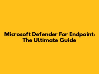 Microsoft Defender For Endpoint: The Ultimate Guide