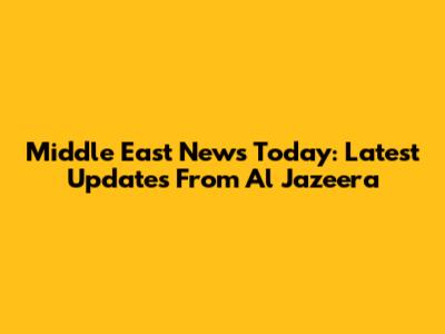 Middle East News Today: Latest Updates From Al Jazeera
