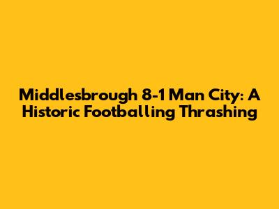 Middlesbrough 8-1 Man City: A Historic Footballing Thrashing