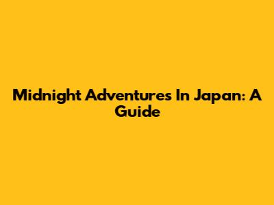 Midnight Adventures In Japan: A Guide