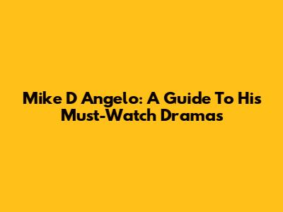 Mike D Angelo: A Guide To His Must-Watch Dramas