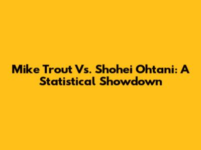 Mike Trout Vs. Shohei Ohtani: A Statistical Showdown
