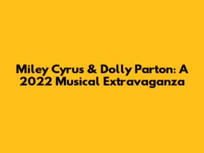 Miley Cyrus & Dolly Parton: A 2022 Musical Extravaganza