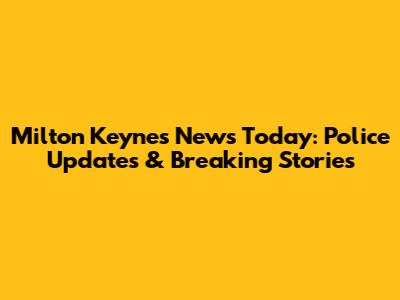 Milton Keynes News Today: Police Updates & Breaking Stories
