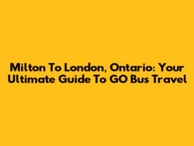 Milton To London, Ontario: Your Ultimate Guide To GO Bus Travel