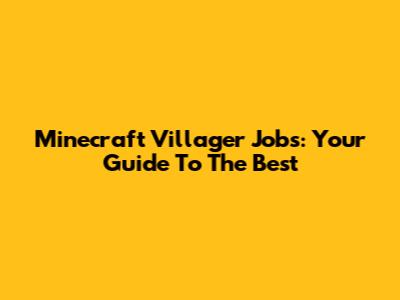 Minecraft Villager Jobs: Your Guide To The Best