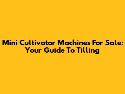 Mini Cultivator Machines For Sale: Your Guide To Tilling