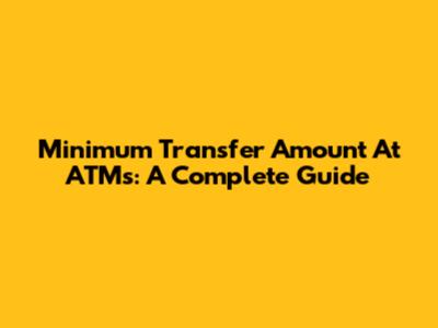 Minimum Transfer Amount At ATMs: A Complete Guide