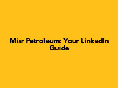 Misr Petroleum: Your LinkedIn Guide