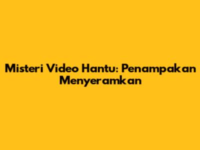 Misteri Video Hantu: Penampakan Menyeramkan