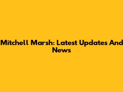 Mitchell Marsh: Latest Updates And News