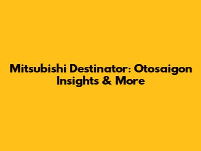 Mitsubishi Destinator: Otosaigon Insights & More