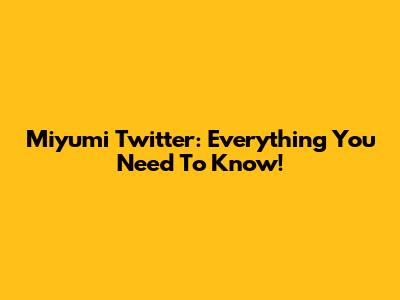 Miyumi Twitter: Everything You Need To Know!