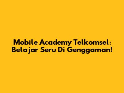 Mobile Academy Telkomsel: Belajar Seru Di Genggaman!