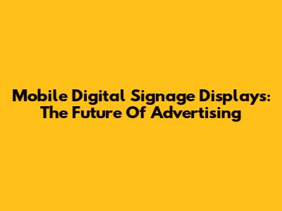 Mobile Digital Signage Displays: The Future Of Advertising