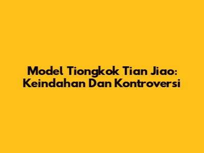 Model Tiongkok Tian Jiao: Keindahan Dan Kontroversi