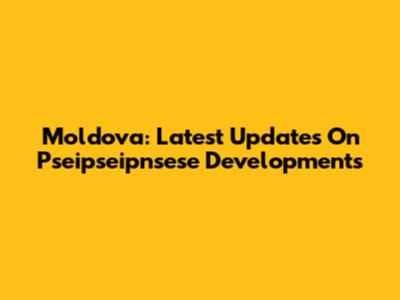 Moldova: Latest Updates On Pseipseipnsese Developments