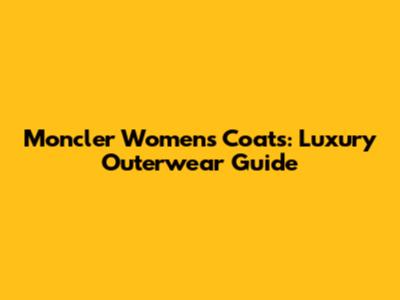 Moncler Women's Coats: Luxury Outerwear Guide