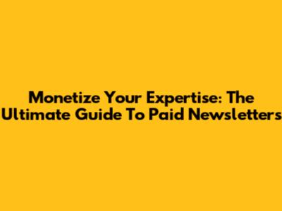 Monetize Your Expertise: The Ultimate Guide To Paid Newsletters