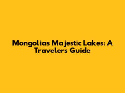 Mongolia's Majestic Lakes: A Traveler's Guide