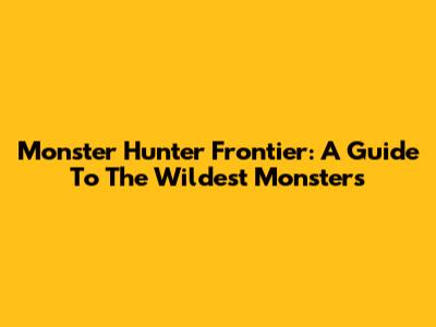 Monster Hunter Frontier: A Guide To The Wildest Monsters