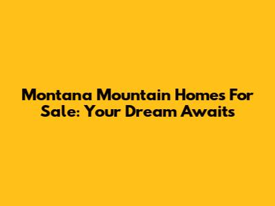Montana Mountain Homes For Sale: Your Dream Awaits