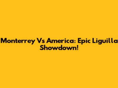 Monterrey Vs America: Epic Liguilla Showdown!