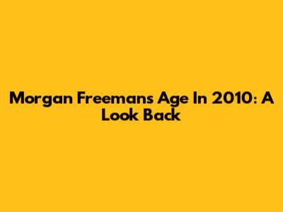 Morgan Freeman's Age In 2010: A Look Back