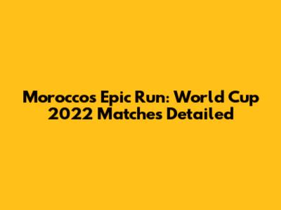 Morocco's Epic Run: World Cup 2022 Matches Detailed