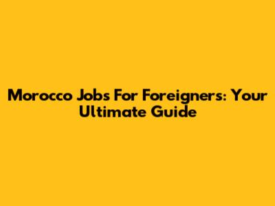 Morocco Jobs For Foreigners: Your Ultimate Guide