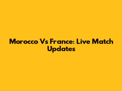 Morocco Vs France: Live Match Updates