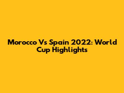 Morocco Vs Spain 2022: World Cup Highlights